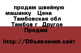 продам швейную машинку › Цена ­ 3 000 - Тамбовская обл., Тамбов г. Другое » Продам   